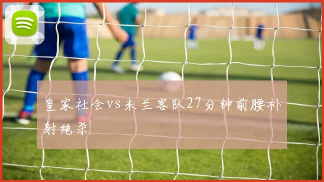 皇家社会vs米兰客队27分钟前腰补射绝杀