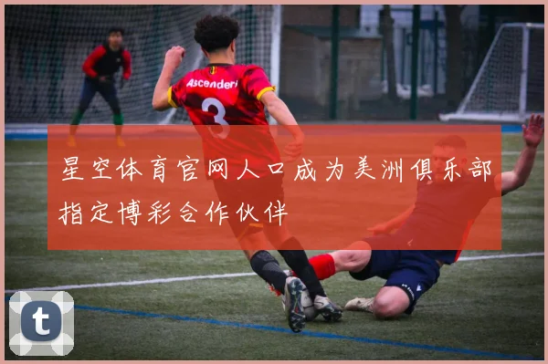 星空体育官网人口成为美洲俱乐部指定博彩合作伙伴