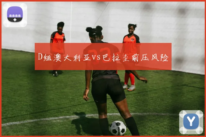 D组澳大利亚vs巴拉圭前压风险