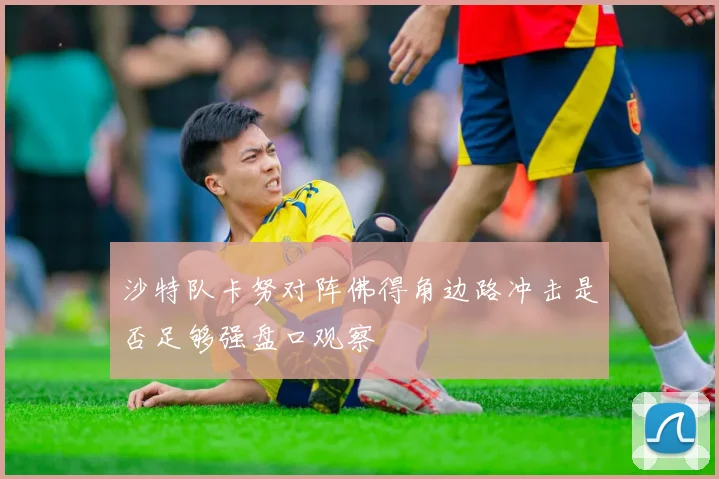 沙特队卡努对阵佛得角边路冲击是否足够强盘口观察