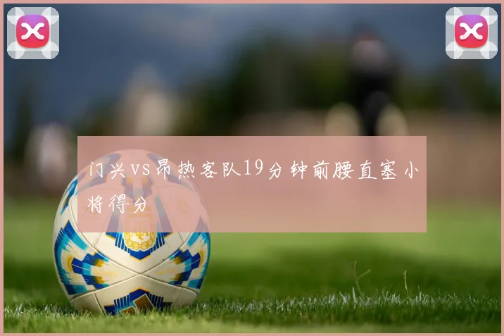 门兴vs昂热客队19分钟前腰直塞小将得分