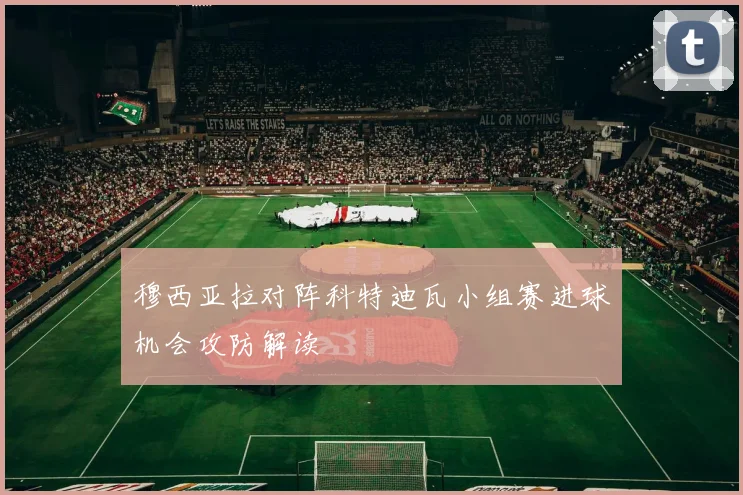 穆西亚拉对阵科特迪瓦小组赛进球机会攻防解读