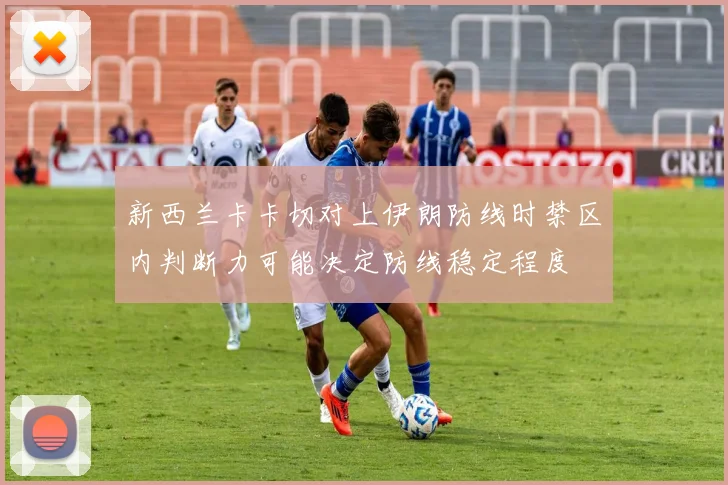 新西兰卡卡切对上伊朗防线时禁区内判断力可能决定防线稳定程度