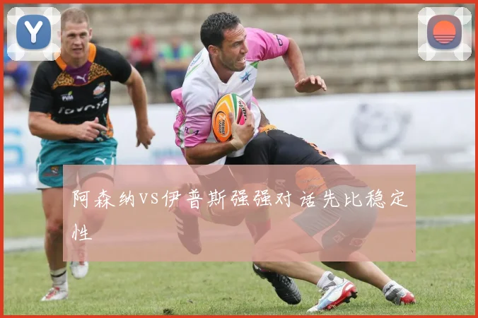 阿森纳vs伊普斯强强对话先比稳定性