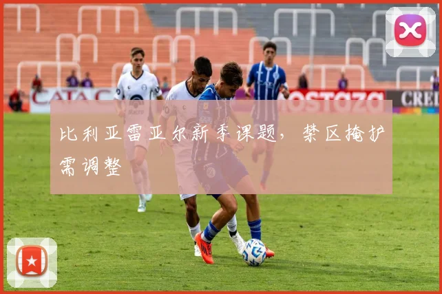 比利亚雷亚尔新季课题,禁区掩护需调整
